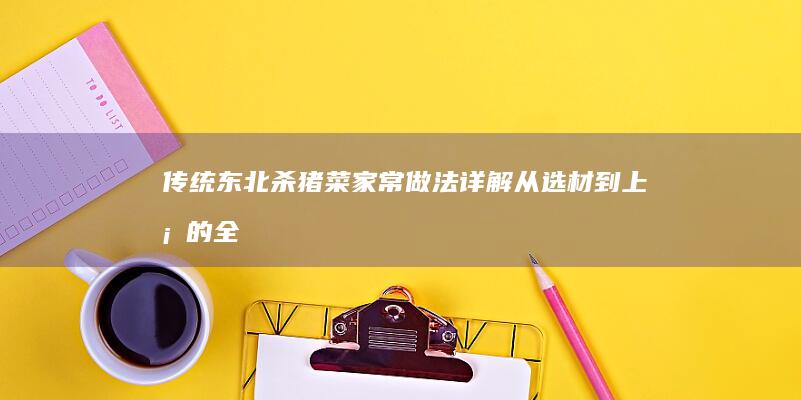 传统东北杀猪菜家常做法详解：从选材到上桌的全过程指南